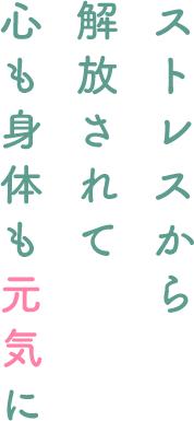 ストレスから解放されて心も身体も元気に